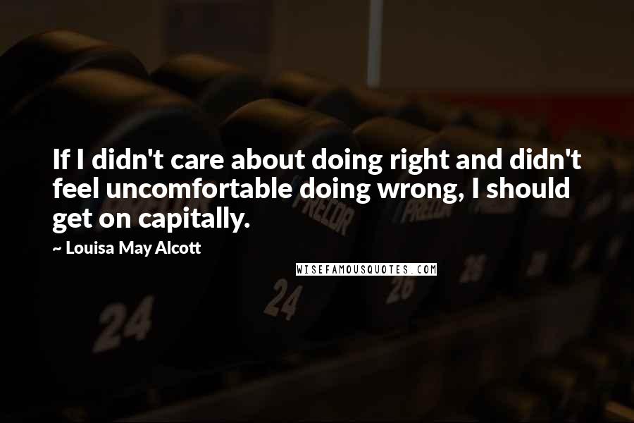 Louisa May Alcott Quotes: If I didn't care about doing right and didn't feel uncomfortable doing wrong, I should get on capitally.