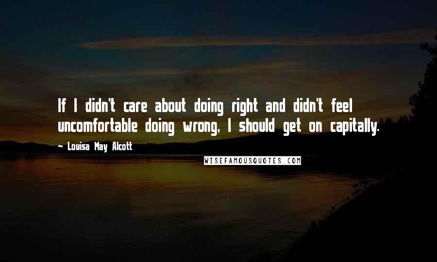 Louisa May Alcott Quotes: If I didn't care about doing right and didn't feel uncomfortable doing wrong, I should get on capitally.