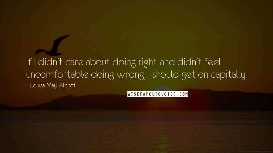 Louisa May Alcott Quotes: If I didn't care about doing right and didn't feel uncomfortable doing wrong, I should get on capitally.