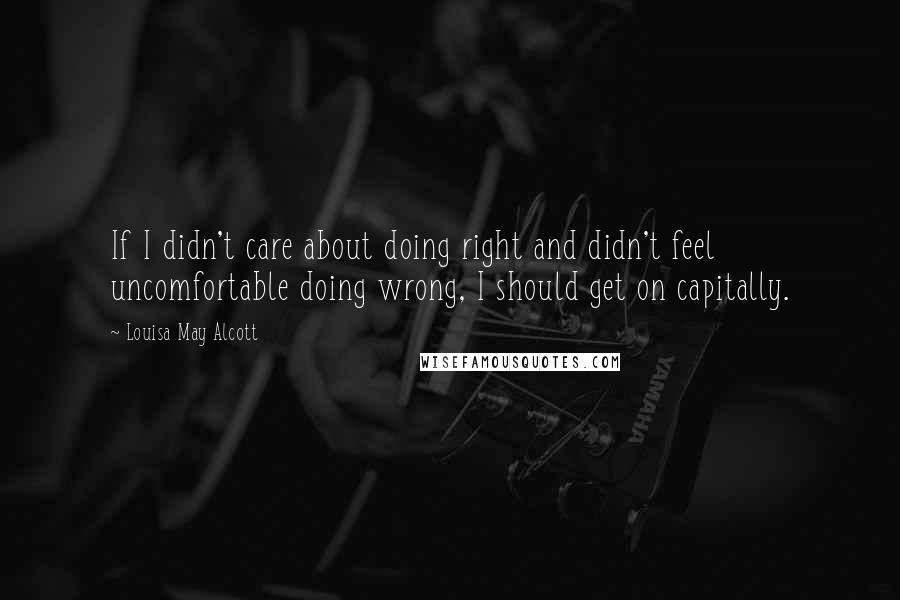 Louisa May Alcott Quotes: If I didn't care about doing right and didn't feel uncomfortable doing wrong, I should get on capitally.