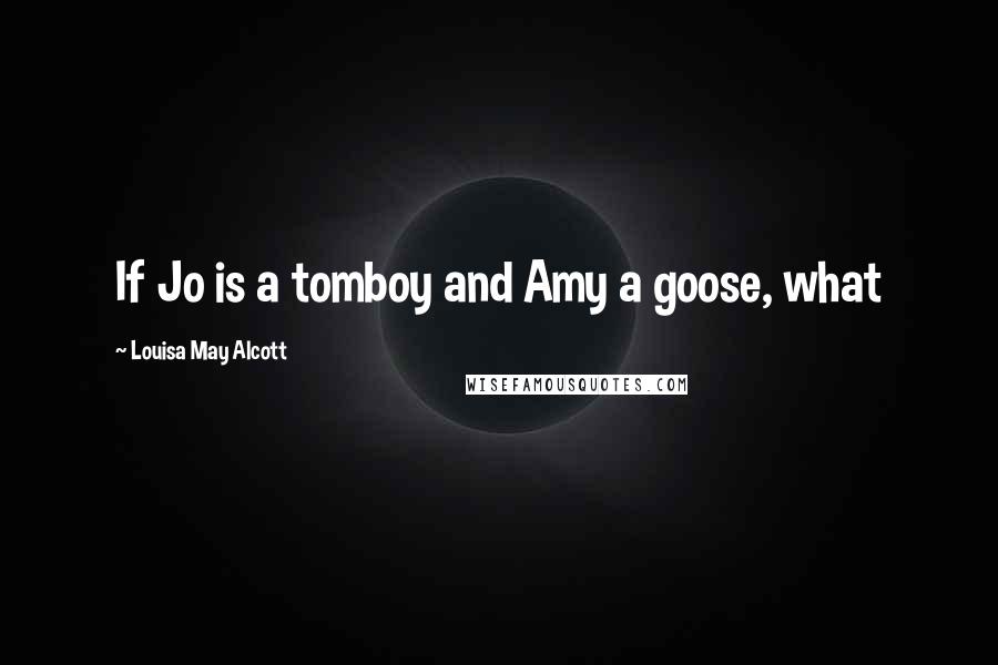 Louisa May Alcott Quotes: If Jo is a tomboy and Amy a goose, what