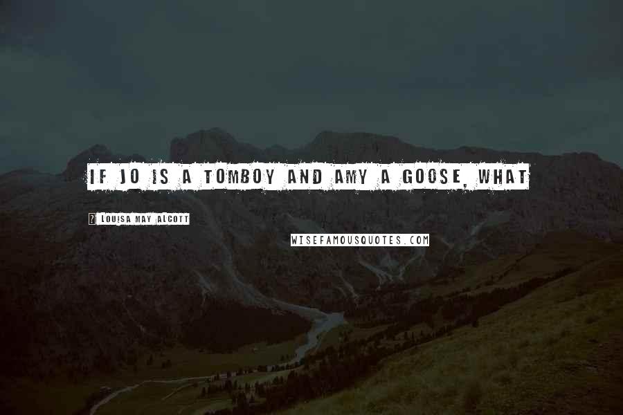 Louisa May Alcott Quotes: If Jo is a tomboy and Amy a goose, what