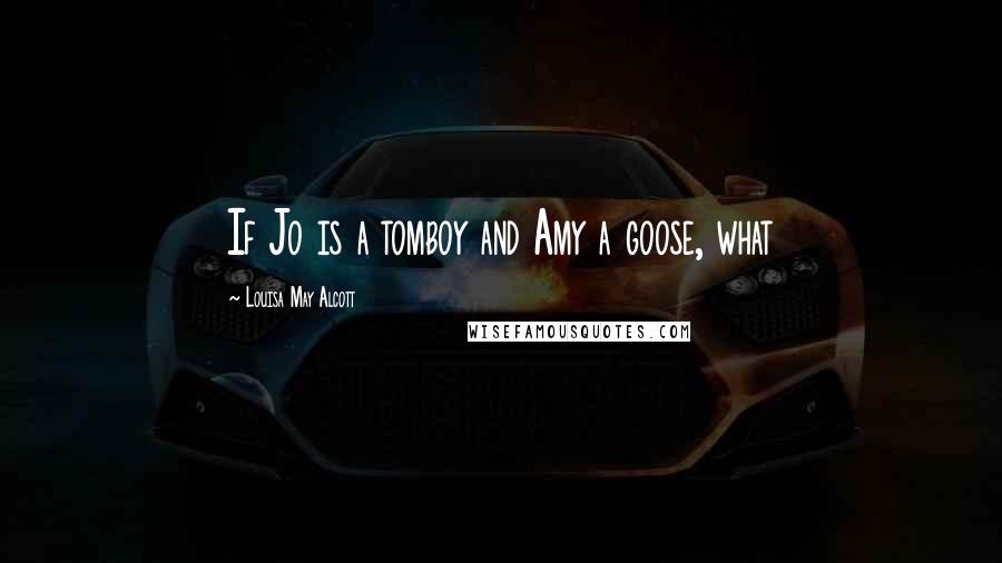 Louisa May Alcott Quotes: If Jo is a tomboy and Amy a goose, what