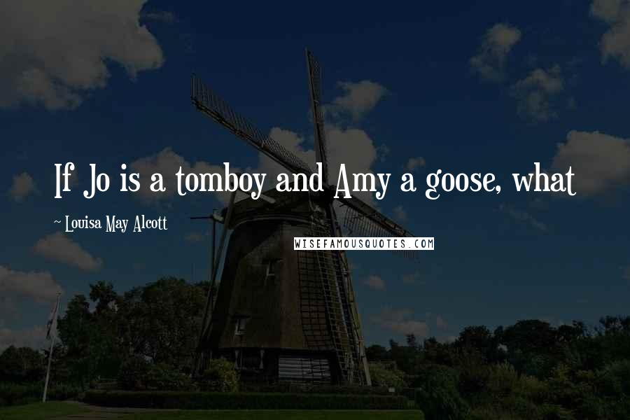 Louisa May Alcott Quotes: If Jo is a tomboy and Amy a goose, what