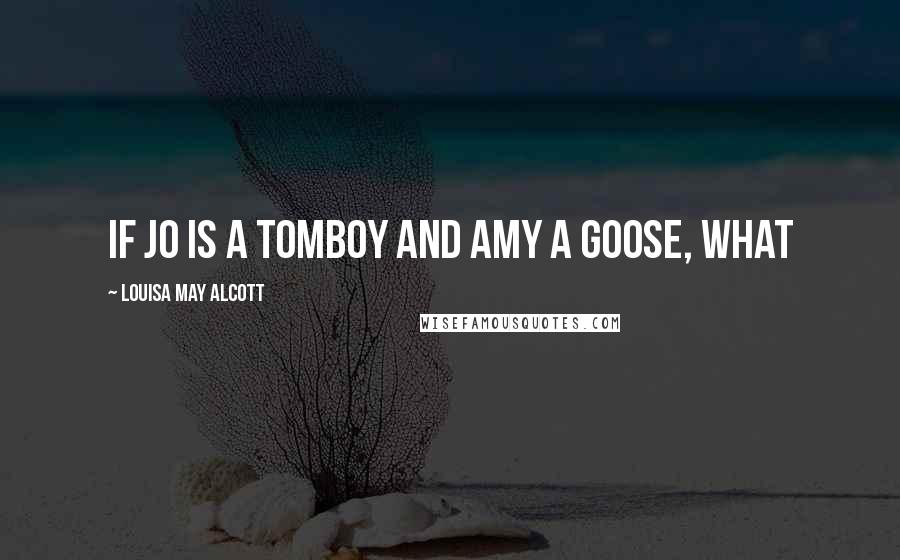 Louisa May Alcott Quotes: If Jo is a tomboy and Amy a goose, what