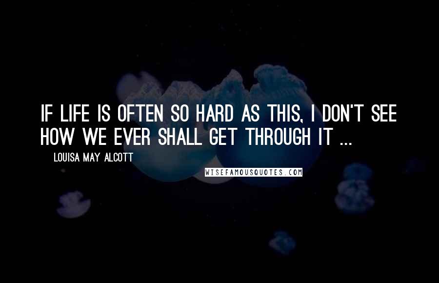 Louisa May Alcott Quotes: If life is often so hard as this, I don't see how we ever shall get through it ...