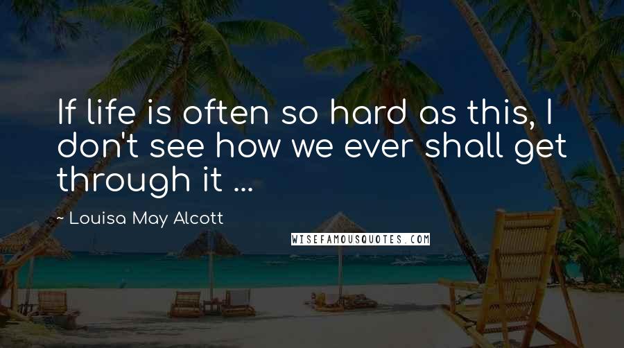 Louisa May Alcott Quotes: If life is often so hard as this, I don't see how we ever shall get through it ...