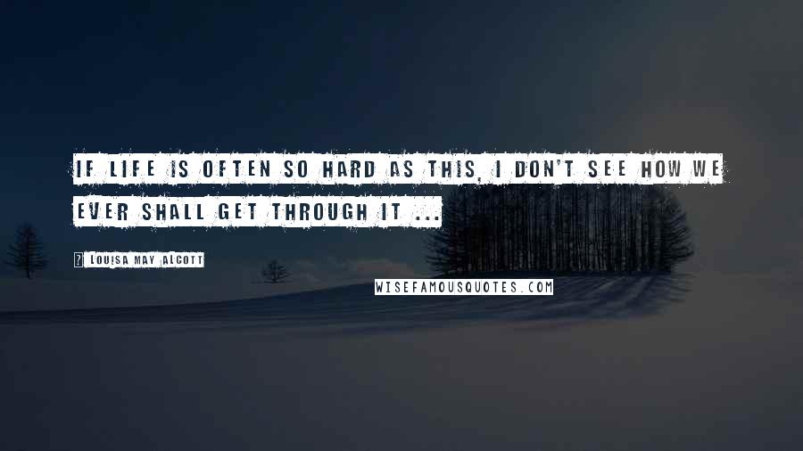 Louisa May Alcott Quotes: If life is often so hard as this, I don't see how we ever shall get through it ...