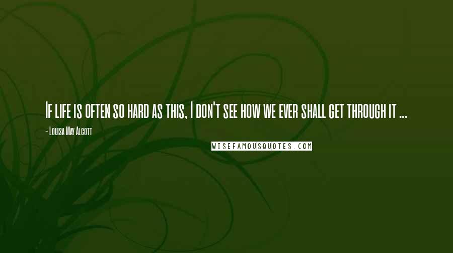 Louisa May Alcott Quotes: If life is often so hard as this, I don't see how we ever shall get through it ...