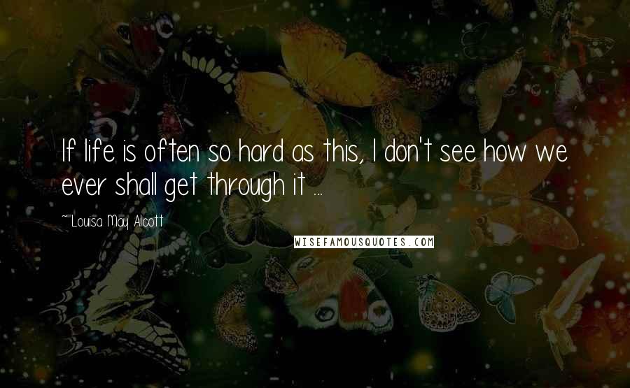 Louisa May Alcott Quotes: If life is often so hard as this, I don't see how we ever shall get through it ...