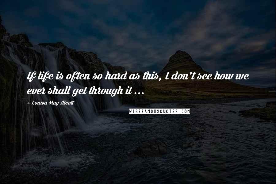 Louisa May Alcott Quotes: If life is often so hard as this, I don't see how we ever shall get through it ...
