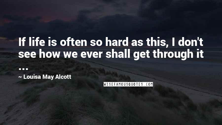 Louisa May Alcott Quotes: If life is often so hard as this, I don't see how we ever shall get through it ...