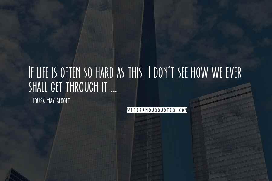 Louisa May Alcott Quotes: If life is often so hard as this, I don't see how we ever shall get through it ...