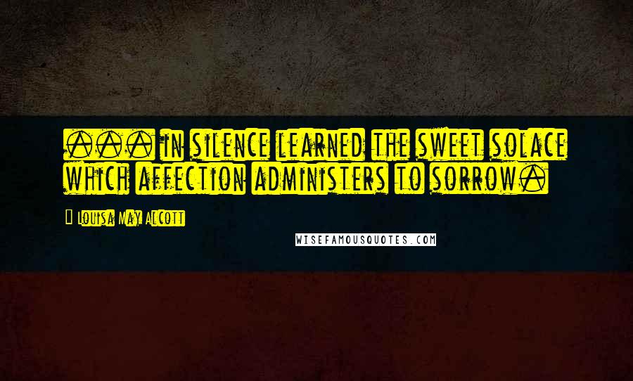 Louisa May Alcott Quotes: ... in silence learned the sweet solace which affection administers to sorrow.