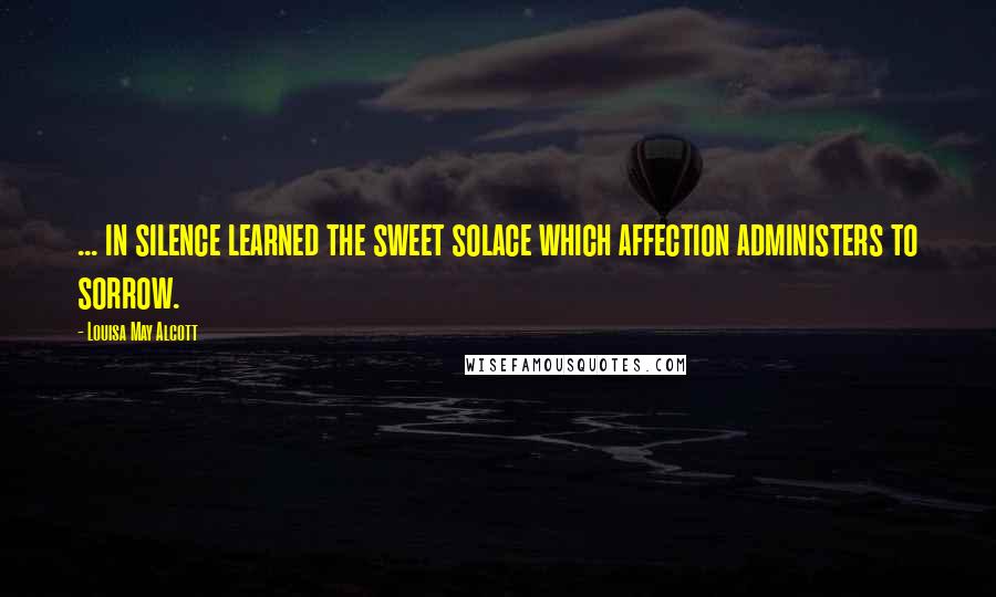 Louisa May Alcott Quotes: ... in silence learned the sweet solace which affection administers to sorrow.
