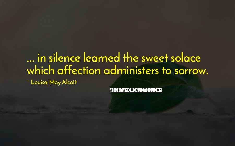 Louisa May Alcott Quotes: ... in silence learned the sweet solace which affection administers to sorrow.