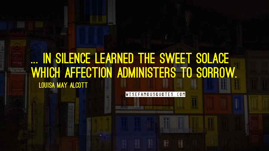Louisa May Alcott Quotes: ... in silence learned the sweet solace which affection administers to sorrow.