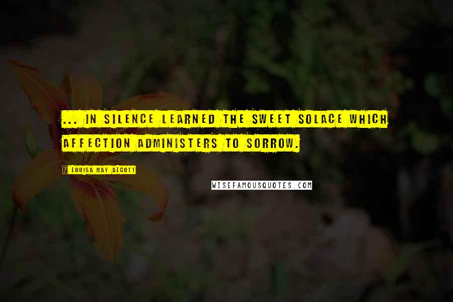 Louisa May Alcott Quotes: ... in silence learned the sweet solace which affection administers to sorrow.