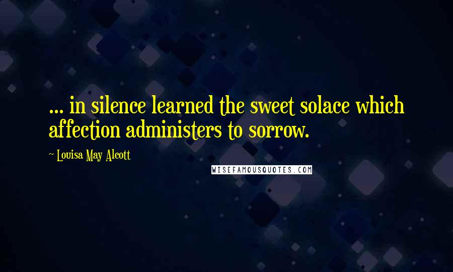 Louisa May Alcott Quotes: ... in silence learned the sweet solace which affection administers to sorrow.