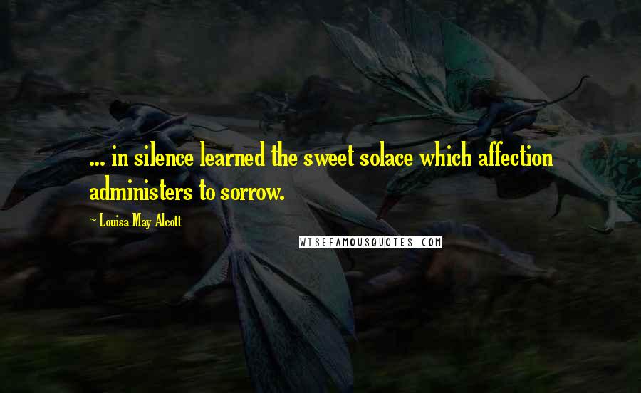 Louisa May Alcott Quotes: ... in silence learned the sweet solace which affection administers to sorrow.
