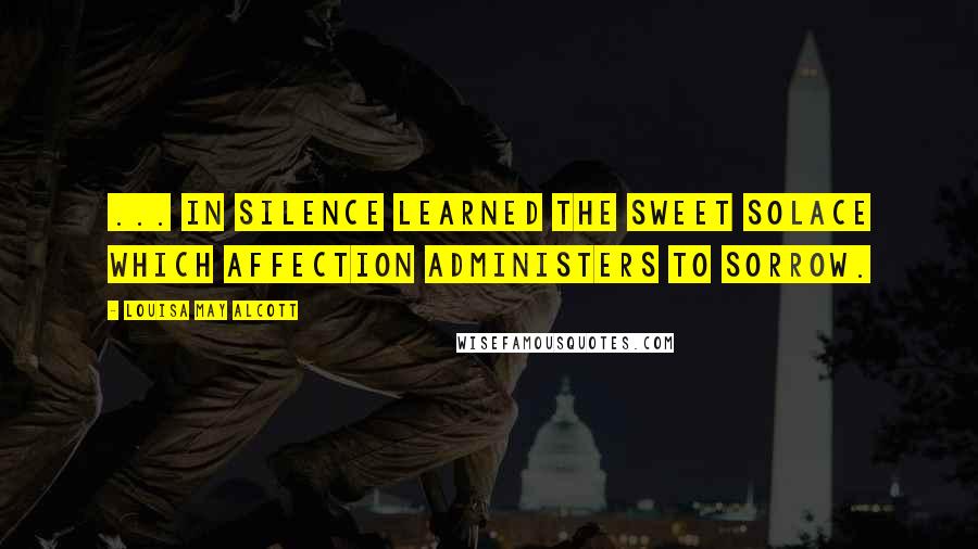 Louisa May Alcott Quotes: ... in silence learned the sweet solace which affection administers to sorrow.