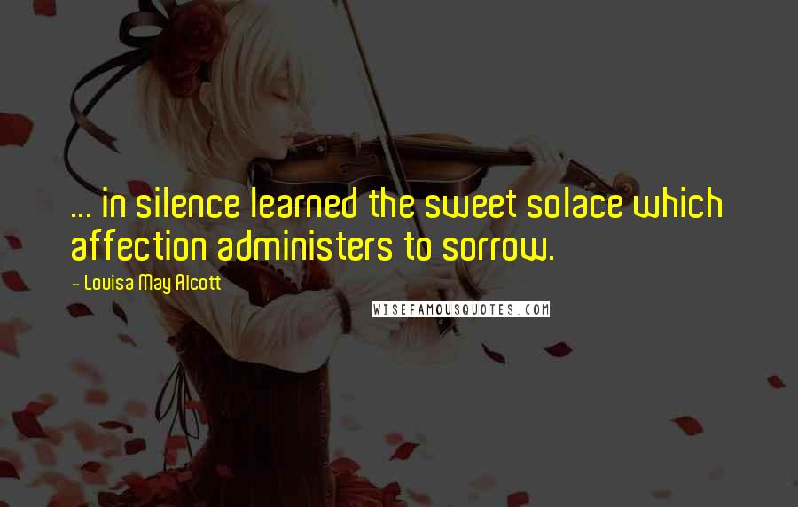 Louisa May Alcott Quotes: ... in silence learned the sweet solace which affection administers to sorrow.