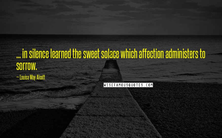 Louisa May Alcott Quotes: ... in silence learned the sweet solace which affection administers to sorrow.