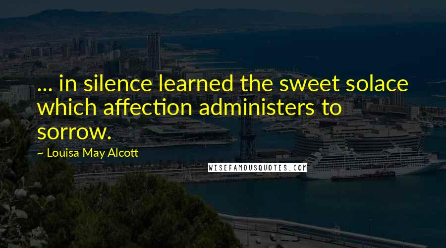 Louisa May Alcott Quotes: ... in silence learned the sweet solace which affection administers to sorrow.