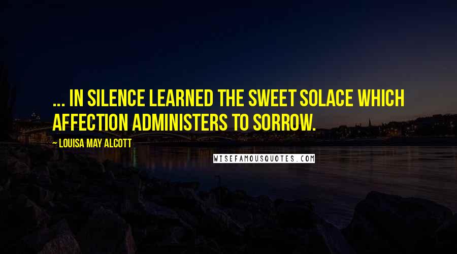 Louisa May Alcott Quotes: ... in silence learned the sweet solace which affection administers to sorrow.