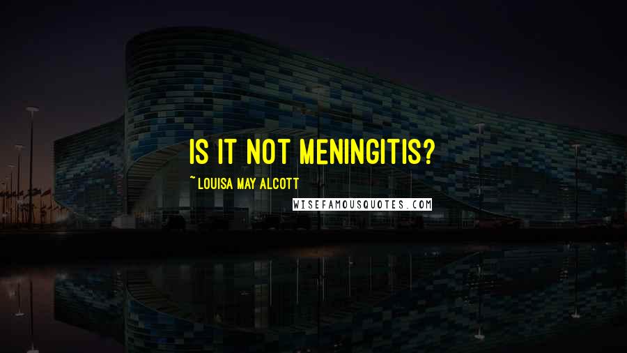 Louisa May Alcott Quotes: Is it not meningitis?