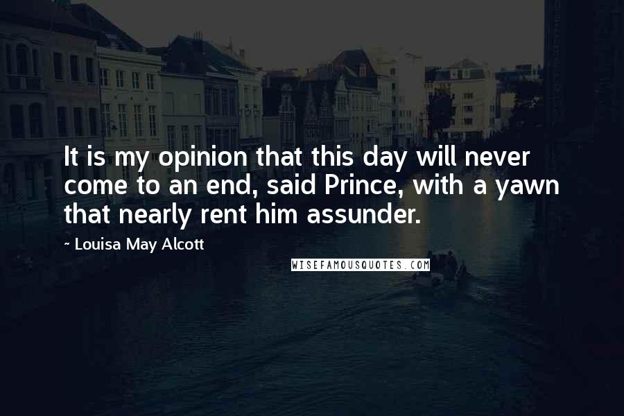 Louisa May Alcott Quotes: It is my opinion that this day will never come to an end, said Prince, with a yawn that nearly rent him assunder.