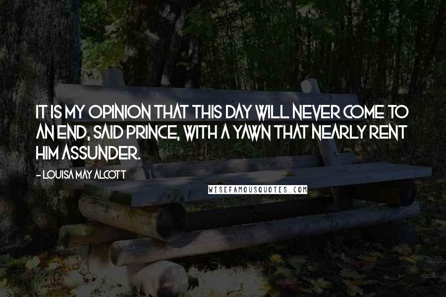 Louisa May Alcott Quotes: It is my opinion that this day will never come to an end, said Prince, with a yawn that nearly rent him assunder.