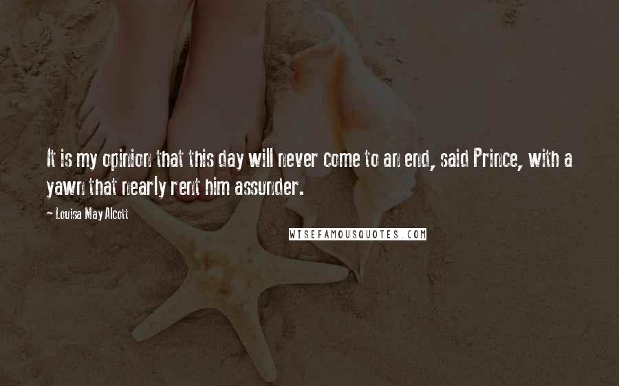 Louisa May Alcott Quotes: It is my opinion that this day will never come to an end, said Prince, with a yawn that nearly rent him assunder.