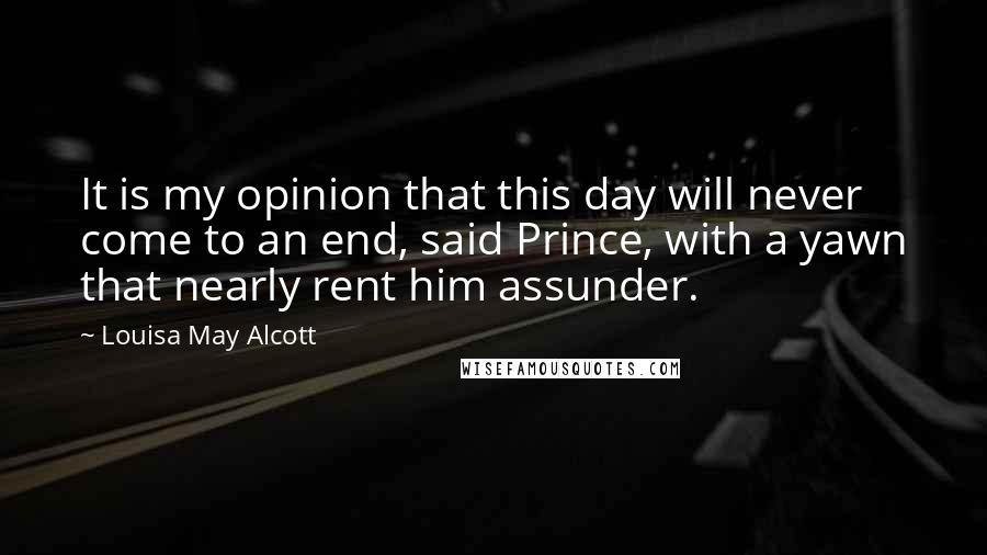 Louisa May Alcott Quotes: It is my opinion that this day will never come to an end, said Prince, with a yawn that nearly rent him assunder.