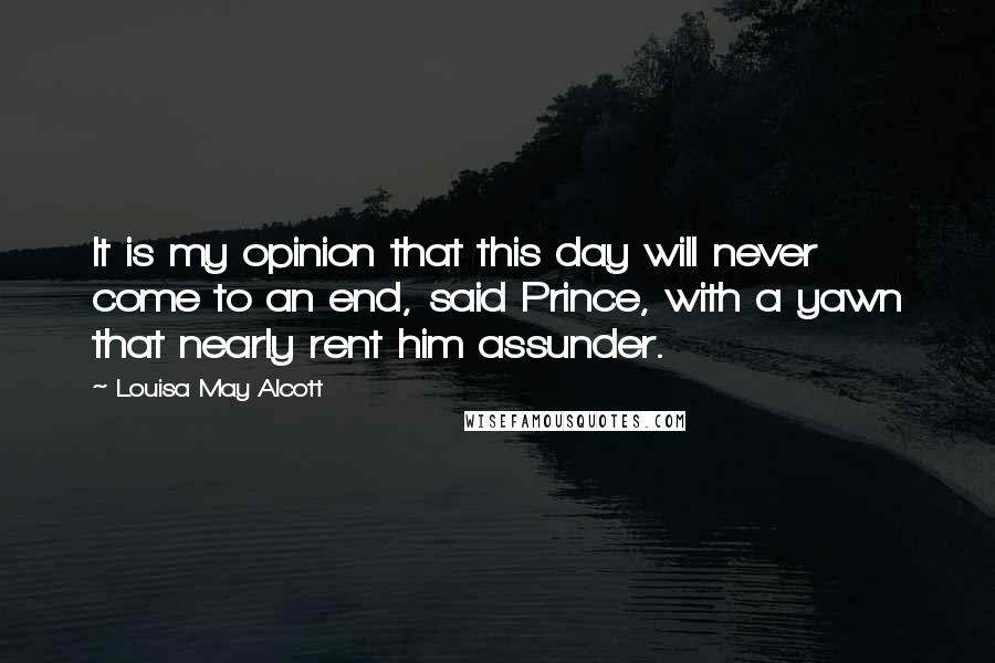 Louisa May Alcott Quotes: It is my opinion that this day will never come to an end, said Prince, with a yawn that nearly rent him assunder.