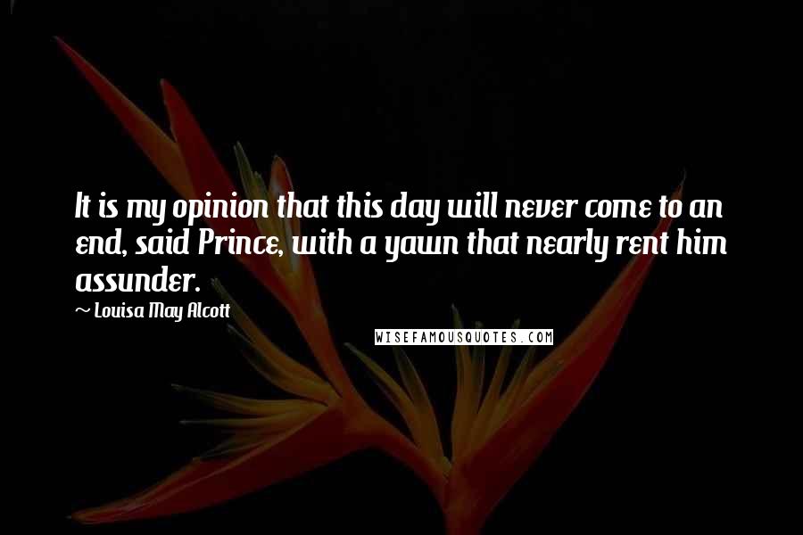 Louisa May Alcott Quotes: It is my opinion that this day will never come to an end, said Prince, with a yawn that nearly rent him assunder.