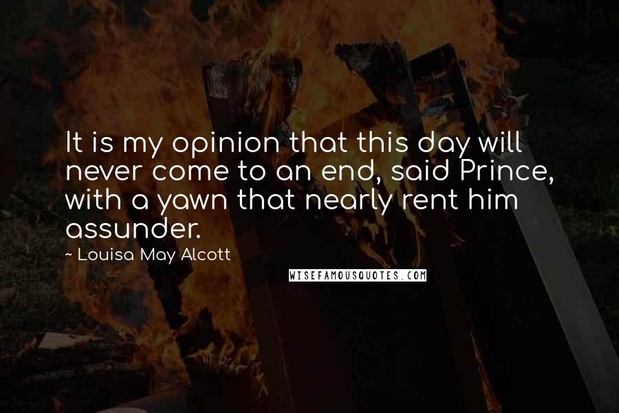 Louisa May Alcott Quotes: It is my opinion that this day will never come to an end, said Prince, with a yawn that nearly rent him assunder.