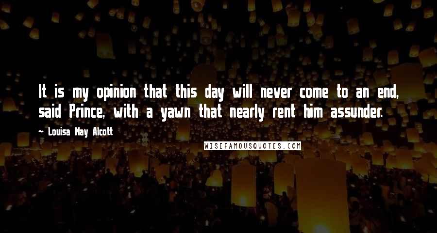 Louisa May Alcott Quotes: It is my opinion that this day will never come to an end, said Prince, with a yawn that nearly rent him assunder.