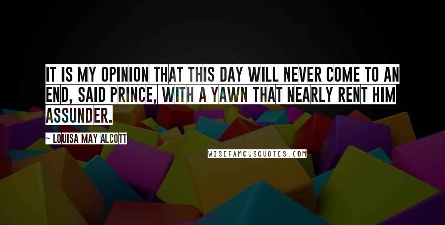 Louisa May Alcott Quotes: It is my opinion that this day will never come to an end, said Prince, with a yawn that nearly rent him assunder.