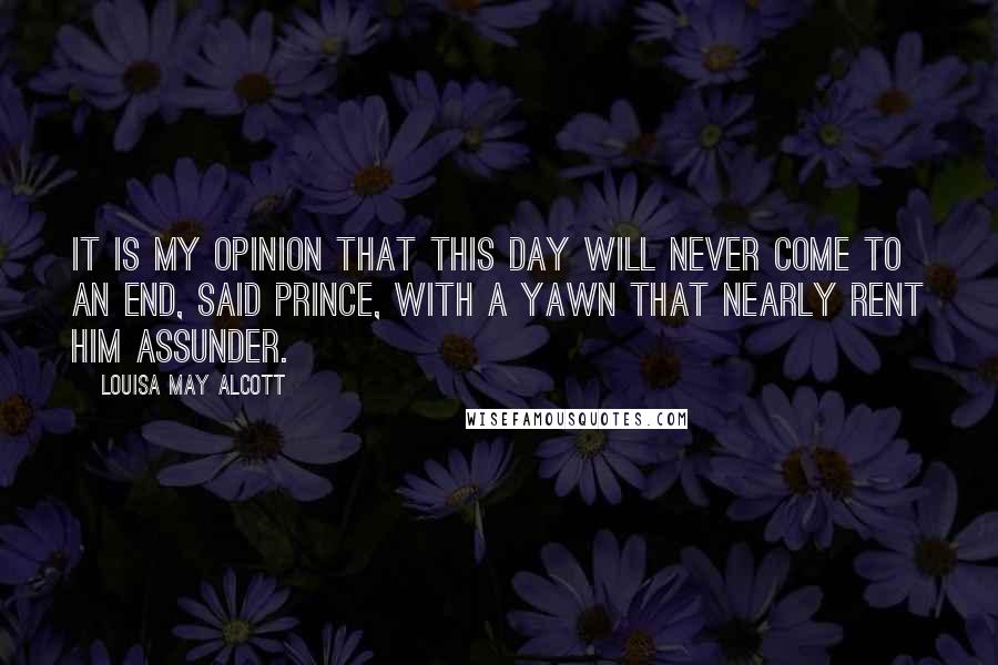 Louisa May Alcott Quotes: It is my opinion that this day will never come to an end, said Prince, with a yawn that nearly rent him assunder.