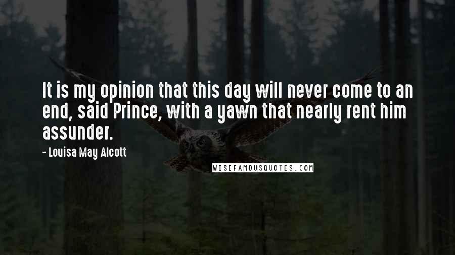 Louisa May Alcott Quotes: It is my opinion that this day will never come to an end, said Prince, with a yawn that nearly rent him assunder.