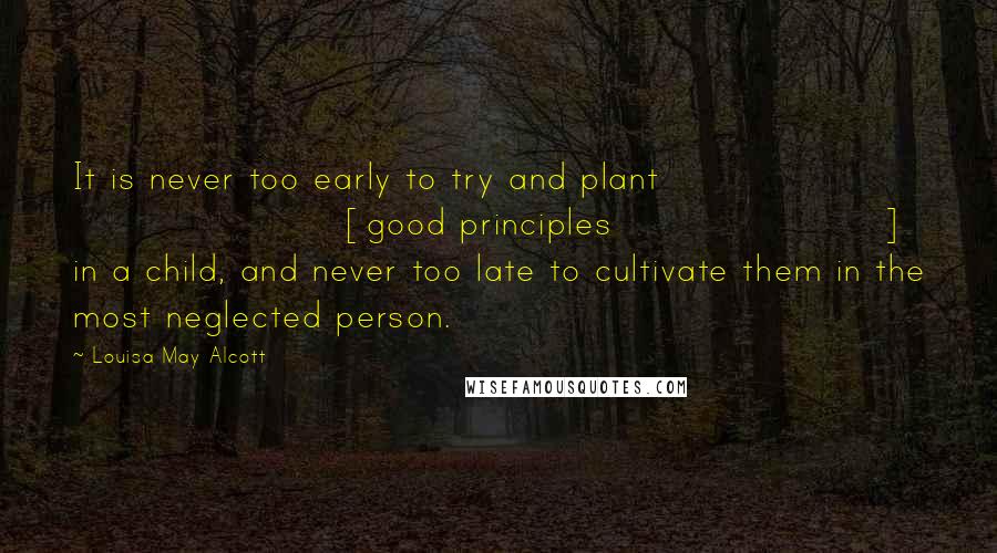 Louisa May Alcott Quotes: It is never too early to try and plant [good principles] in a child, and never too late to cultivate them in the most neglected person.