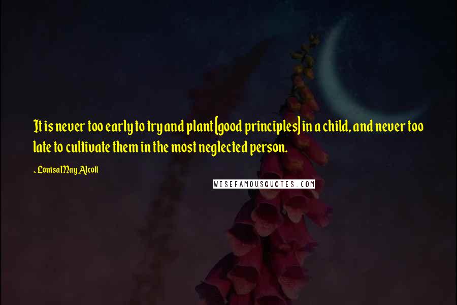 Louisa May Alcott Quotes: It is never too early to try and plant [good principles] in a child, and never too late to cultivate them in the most neglected person.