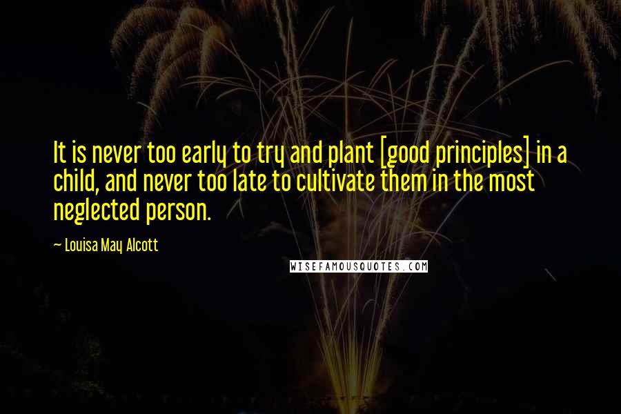 Louisa May Alcott Quotes: It is never too early to try and plant [good principles] in a child, and never too late to cultivate them in the most neglected person.