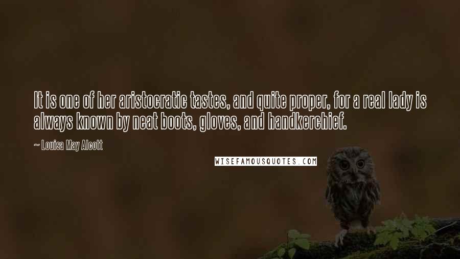 Louisa May Alcott Quotes: It is one of her aristocratic tastes, and quite proper, for a real lady is always known by neat boots, gloves, and handkerchief.