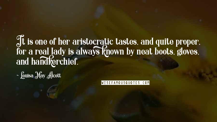 Louisa May Alcott Quotes: It is one of her aristocratic tastes, and quite proper, for a real lady is always known by neat boots, gloves, and handkerchief.