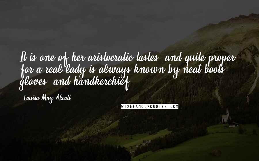 Louisa May Alcott Quotes: It is one of her aristocratic tastes, and quite proper, for a real lady is always known by neat boots, gloves, and handkerchief.