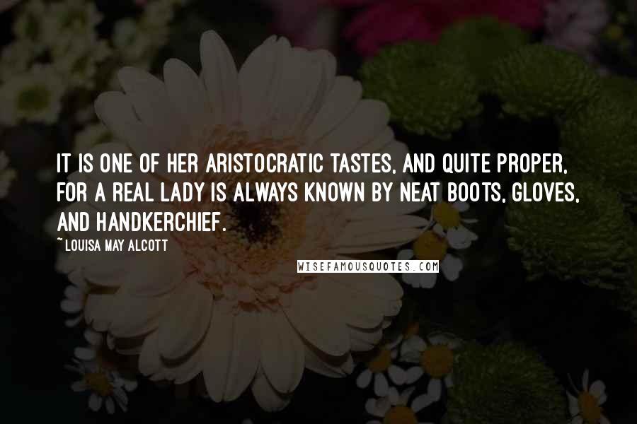 Louisa May Alcott Quotes: It is one of her aristocratic tastes, and quite proper, for a real lady is always known by neat boots, gloves, and handkerchief.