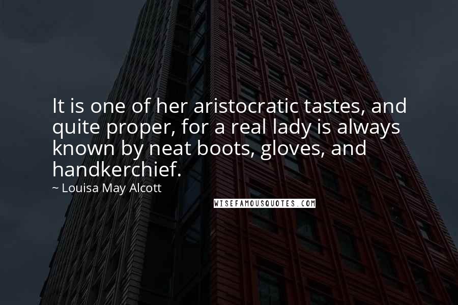 Louisa May Alcott Quotes: It is one of her aristocratic tastes, and quite proper, for a real lady is always known by neat boots, gloves, and handkerchief.