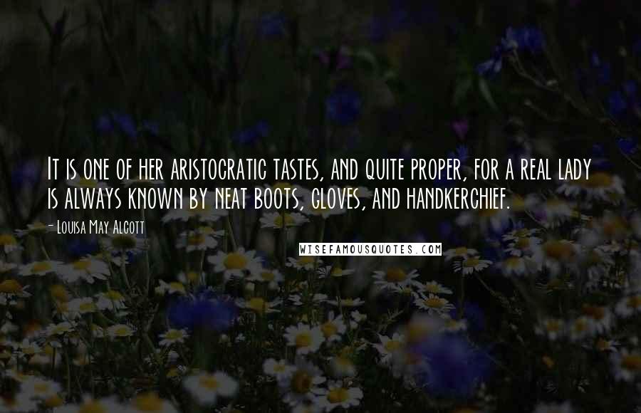 Louisa May Alcott Quotes: It is one of her aristocratic tastes, and quite proper, for a real lady is always known by neat boots, gloves, and handkerchief.